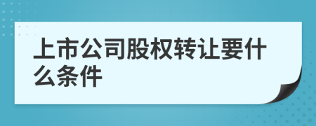 上市公司股權(quán)轉(zhuǎn)讓要什么條件