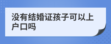 沒有結(jié)婚證孩子可以上戶口嗎