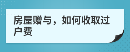 房屋贈(zèng)與，如何收取過戶費(fèi)