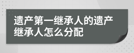 遺產(chǎn)第一繼承人的遺產(chǎn)繼承人怎么分配