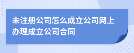 未注冊(cè)公司怎么成立公司網(wǎng)上辦理成立公司合同