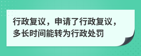 行政復(fù)議，申請(qǐng)了行政復(fù)議，多長(zhǎng)時(shí)間能轉(zhuǎn)為行政處罰