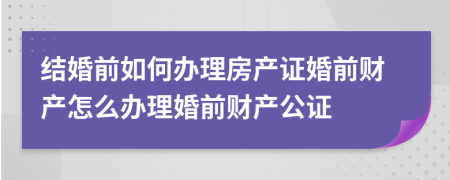 結(jié)婚前如何辦理房產(chǎn)證婚前財(cái)產(chǎn)怎么辦理婚前財(cái)產(chǎn)公證