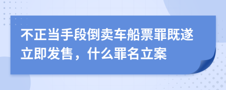 不正當(dāng)手段倒賣車船票罪既遂立即發(fā)售，什么罪名立案