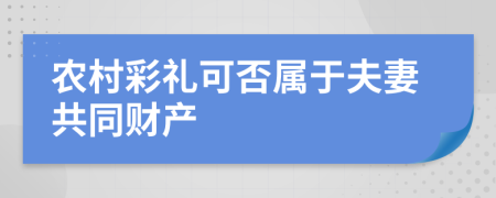 農(nóng)村彩禮可否屬于夫妻共同財產(chǎn)