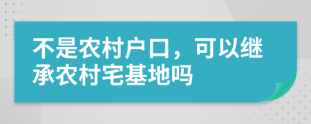 不是農(nóng)村戶口，可以繼承農(nóng)村宅基地嗎