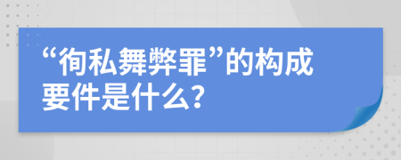 “徇私舞弊罪”的構(gòu)成要件是什么？