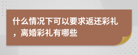 什么情況下可以要求返還彩禮，離婚彩禮有哪些