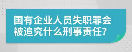 國有企業(yè)人員失職罪會被追究什么刑事責(zé)任？