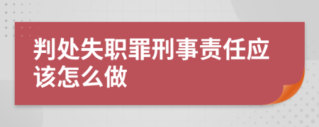 判處失職罪刑事責(zé)任應(yīng)該怎么做