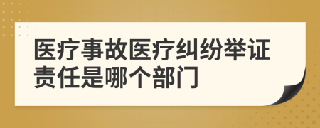 醫(yī)療事故醫(yī)療糾紛舉證責任是哪個部門
