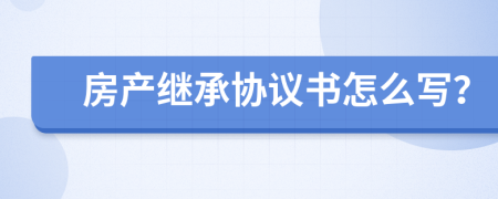房產(chǎn)繼承協(xié)議書怎么寫？