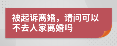 被起訴離婚，請(qǐng)問(wèn)可以不去人家離婚嗎