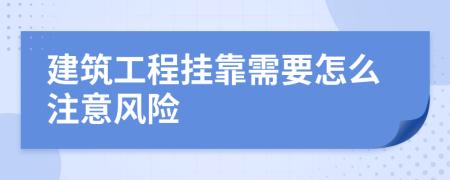 建筑工程掛靠需要怎么注意風(fēng)險(xiǎn)