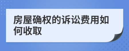 房屋確權(quán)的訴訟費(fèi)用如何收取