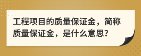 工程項目的質(zhì)量保證金，簡稱質(zhì)量保證金，是什么意思？