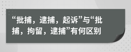 “批捕，逮捕，起訴”與“批捕，拘留，逮捕”有何區(qū)別