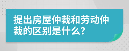 提出房屋仲裁和勞動仲裁的區(qū)別是什么？