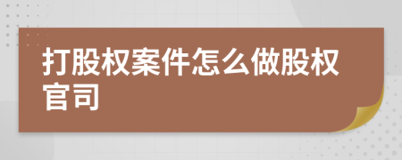 打股權(quán)案件怎么做股權(quán)官司