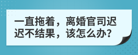 一直拖著，離婚官司遲遲不結(jié)果，該怎么辦？