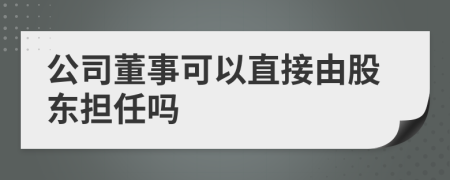 公司董事可以直接由股東擔(dān)任嗎
