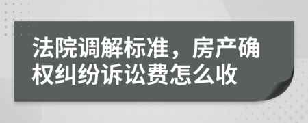 法院調解標準，房產確權糾紛訴訟費怎么收