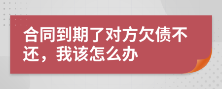 合同到期了對方欠債不還，我該怎么辦