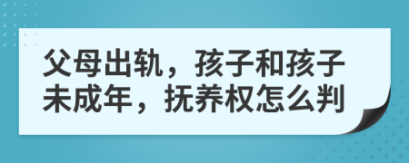 父母出軌，孩子和孩子未成年，撫養(yǎng)權(quán)怎么判