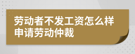 勞動(dòng)者不發(fā)工資怎么樣申請(qǐng)勞動(dòng)仲裁