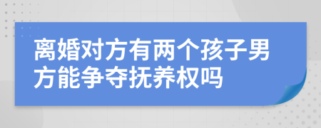 離婚對(duì)方有兩個(gè)孩子男方能爭奪撫養(yǎng)權(quán)嗎