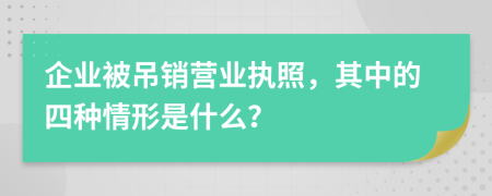 企業(yè)被吊銷營業(yè)執(zhí)照，其中的四種情形是什么？