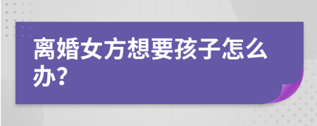 離婚女方想要孩子怎么辦？