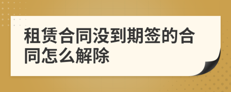 租賃合同沒到期簽的合同怎么解除
