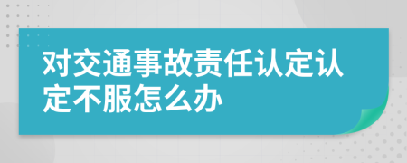 對交通事故責任認定認定不服怎么辦