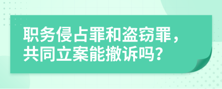 職務(wù)侵占罪和盜竊罪，共同立案能撤訴嗎？