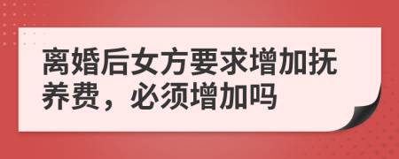 離婚后女方要求增加撫養(yǎng)費，必須增加嗎