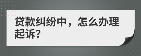 貸款糾紛中，怎么辦理起訴？