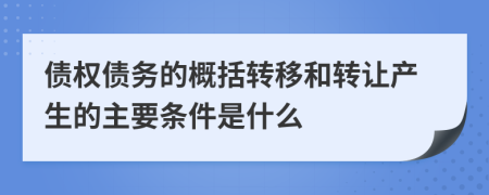 債權(quán)債務(wù)的概括轉(zhuǎn)移和轉(zhuǎn)讓產(chǎn)生的主要條件是什么