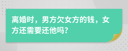 離婚時(shí)，男方欠女方的錢，女方還需要還他嗎？