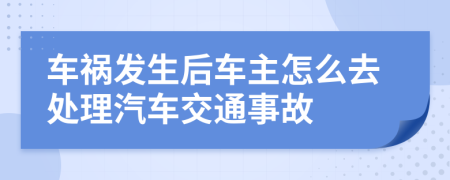 車禍發(fā)生后車主怎么去處理汽車交通事故