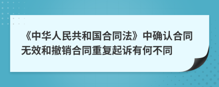 《中華人民共和國(guó)合同法》中確認(rèn)合同無(wú)效和撤銷合同重復(fù)起訴有何不同