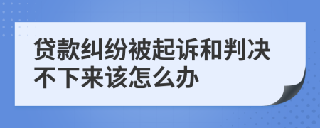 貸款糾紛被起訴和判決不下來該怎么辦