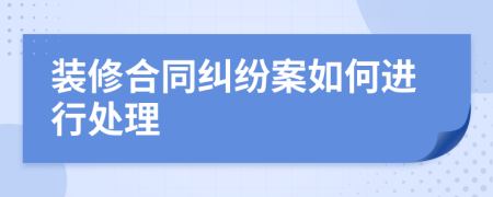 裝修合同糾紛案如何進(jìn)行處理