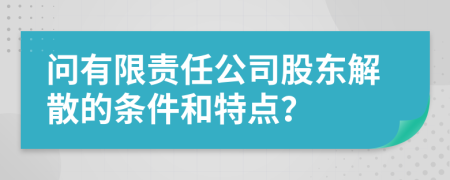 問(wèn)有限責(zé)任公司股東解散的條件和特點(diǎn)？