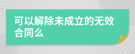 可以解除未成立的無(wú)效合同么
