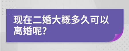 現(xiàn)在二婚大概多久可以離婚呢？