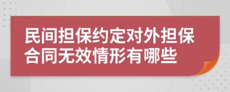 民間擔(dān)保約定對外擔(dān)保合同無效情形有哪些