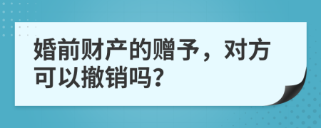 婚前財(cái)產(chǎn)的贈(zèng)予，對(duì)方可以撤銷嗎？