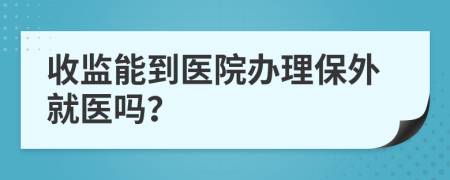 收監(jiān)能到醫(yī)院辦理保外就醫(yī)嗎？