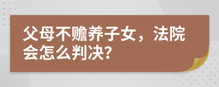 父母不贍養(yǎng)子女，法院會怎么判決？